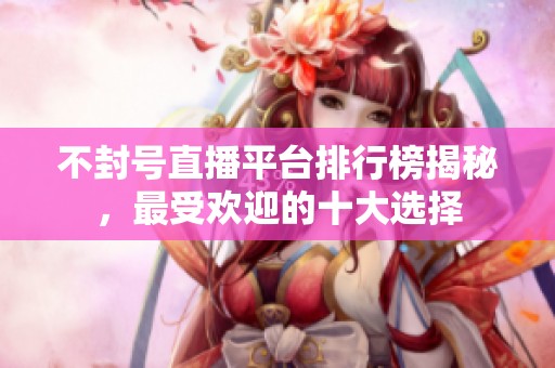 不封号直播平台排行榜揭秘，最受欢迎的十大选择