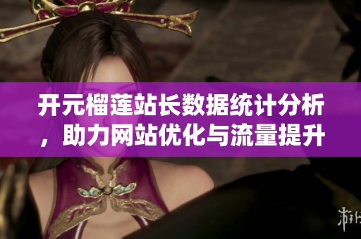 开元榴莲站长数据统计分析，助力网站优化与流量提升