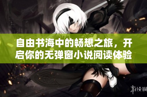 自由书海中的畅想之旅，开启你的无弹窗小说阅读体验