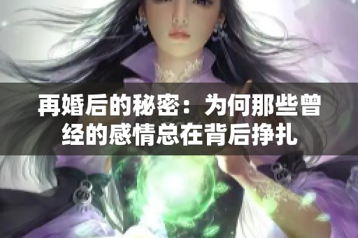 再婚后的秘密：为何那些曾经的感情总在背后挣扎