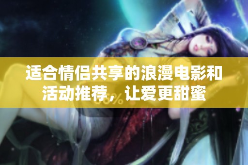 适合情侣共享的浪漫电影和活动推荐，让爱更甜蜜