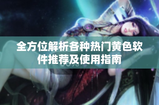 全方位解析各种热门黄色软件推荐及使用指南