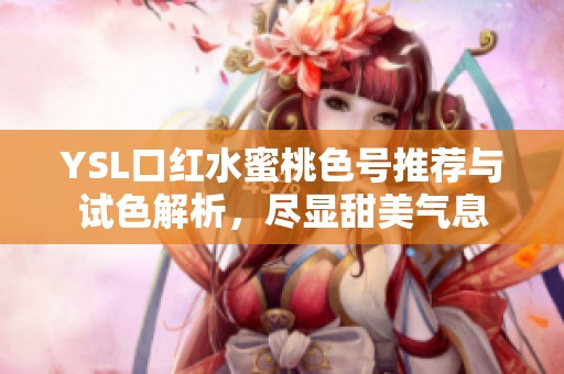 YSL口红水蜜桃色号推荐与试色解析，尽显甜美气息