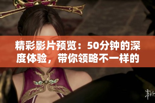 精彩影片预览：50分钟的深度体验，带你领略不一样的视听盛宴