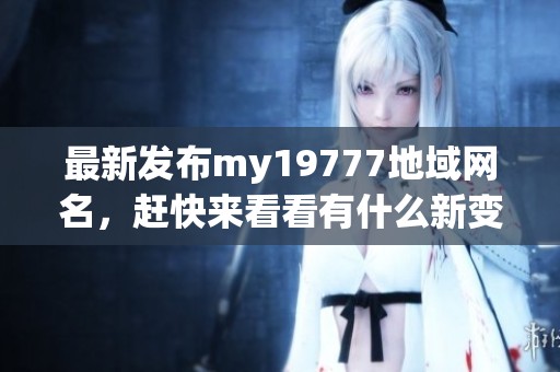 最新发布my19777地域网名，赶快来看看有什么新变化！