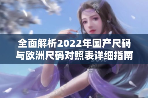 全面解析2022年国产尺码与欧洲尺码对照表详细指南