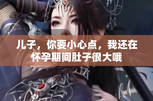儿子，你要小心点，我还在怀孕期间肚子很大哦