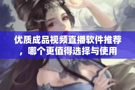 优质成品视频直播软件推荐，哪个更值得选择与使用