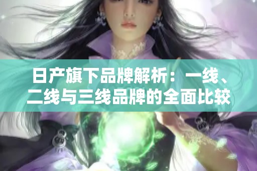 日产旗下品牌解析：一线、二线与三线品牌的全面比较与分析