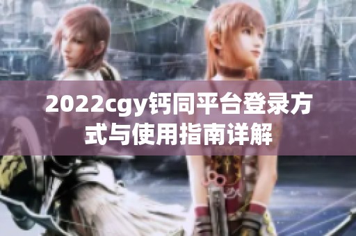 2022cgy钙同平台登录方式与使用指南详解