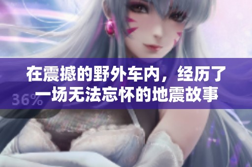 在震撼的野外车内，经历了一场无法忘怀的地震故事