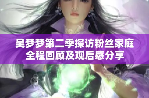 吴梦梦第二季探访粉丝家庭全程回顾及观后感分享