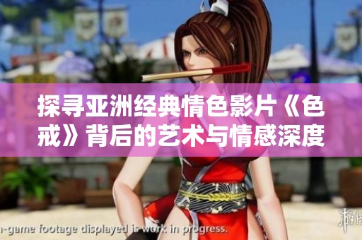 探寻亚洲经典情色影片《色戒》背后的艺术与情感深度