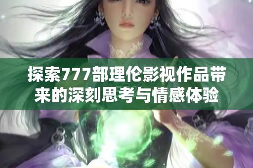 探索777部理伦影视作品带来的深刻思考与情感体验