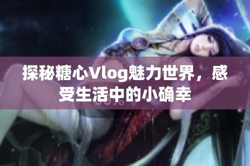 探秘糖心Vlog魅力世界，感受生活中的小确幸