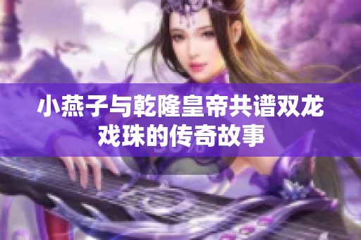 小燕子与乾隆皇帝共谱双龙戏珠的传奇故事
