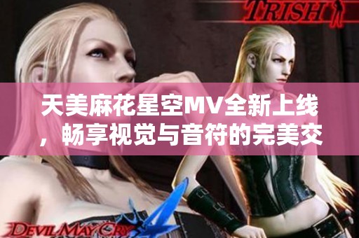 天美麻花星空MV全新上线，畅享视觉与音符的完美交织