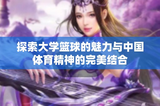 探索大学篮球的魅力与中国体育精神的完美结合