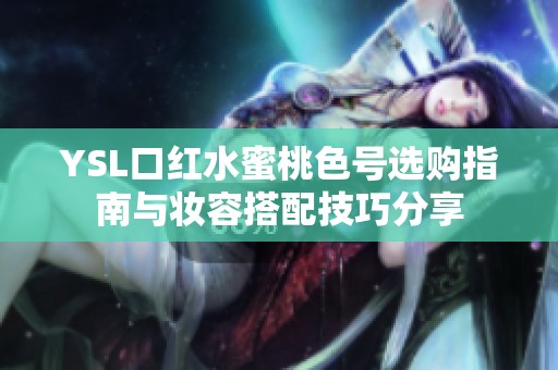 YSL口红水蜜桃色号选购指南与妆容搭配技巧分享