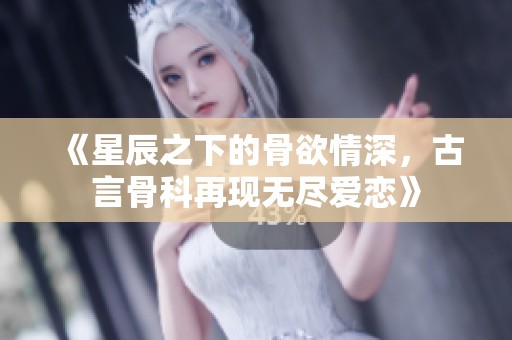 《星辰之下的骨欲情深，古言骨科再现无尽爱恋》