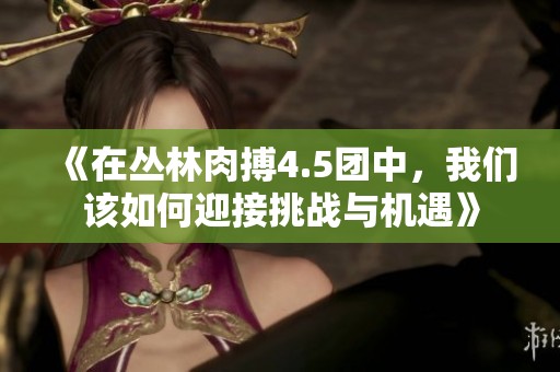 《在丛林肉搏4.5团中，我们该如何迎接挑战与机遇》