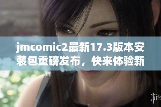 jmcomic2最新17.3版本安装包重磅发布，快来体验新功能！