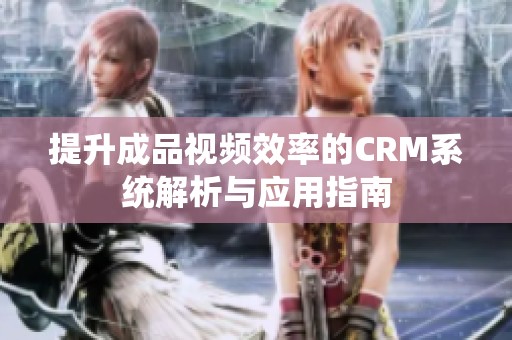 提升成品视频效率的CRM系统解析与应用指南