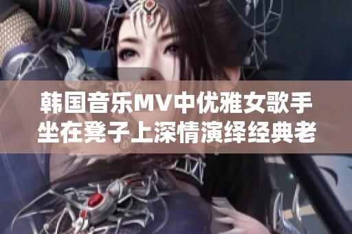 韩国音乐MV中优雅女歌手坐在凳子上深情演绎经典老歌
