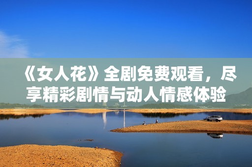 《女人花》全剧免费观看，尽享精彩剧情与动人情感体验