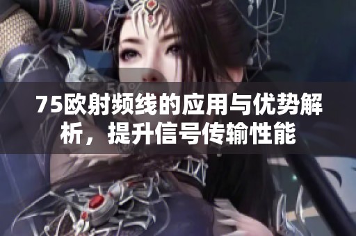 75欧射频线的应用与优势解析，提升信号传输性能
