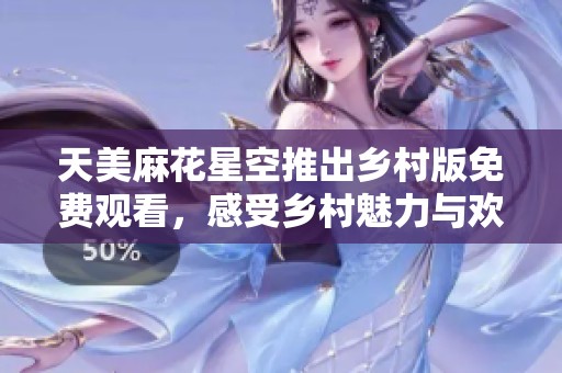 天美麻花星空推出乡村版免费观看，感受乡村魅力与欢乐