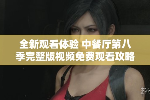 全新观看体验 中餐厅第八季完整版视频免费观看攻略