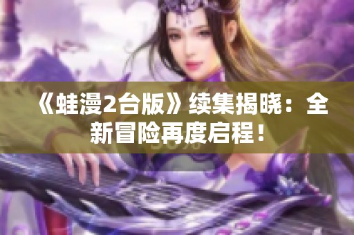 《蛙漫2台版》续集揭晓：全新冒险再度启程！