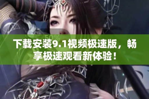 下载安装9.1视频极速版，畅享极速观看新体验！