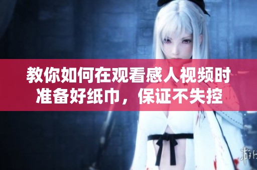 教你如何在观看感人视频时准备好纸巾，保证不失控