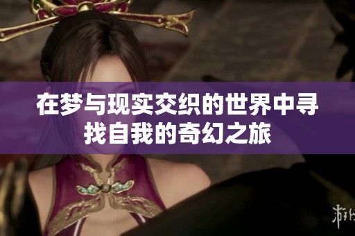 在梦与现实交织的世界中寻找自我的奇幻之旅