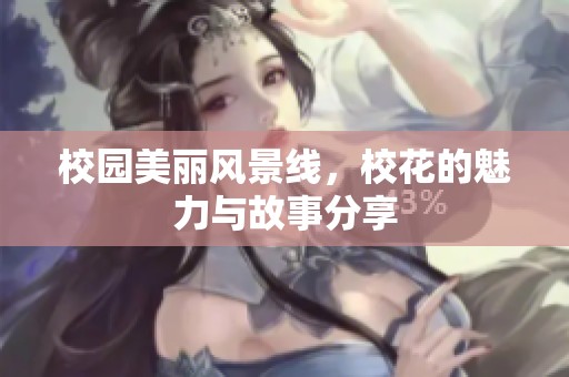 校园美丽风景线，校花的魅力与故事分享