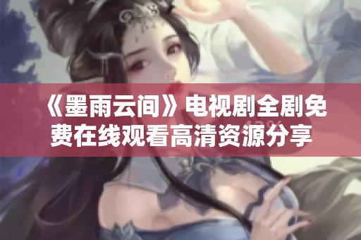 《墨雨云间》电视剧全剧免费在线观看高清资源分享