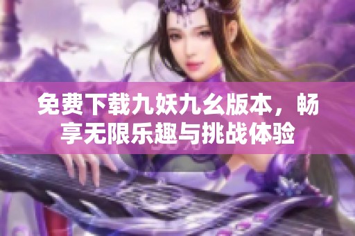 免费下载九妖九幺版本，畅享无限乐趣与挑战体验