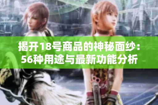 揭开18号商品的神秘面纱：56种用途与最新功能分析