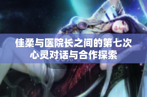 佳柔与医院长之间的第七次心灵对话与合作探索