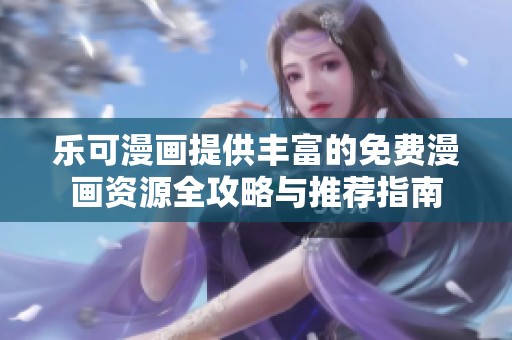 乐可漫画提供丰富的免费漫画资源全攻略与推荐指南