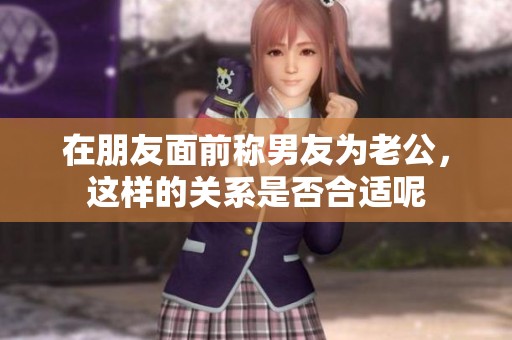 在朋友面前称男友为老公，这样的关系是否合适呢