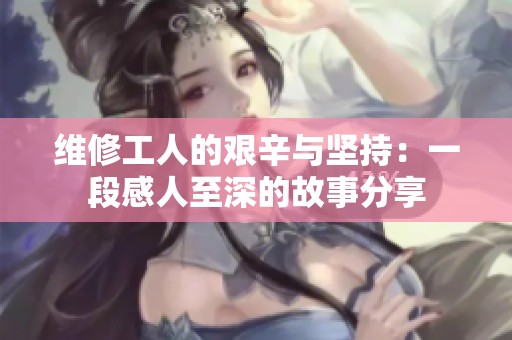 维修工人的艰辛与坚持：一段感人至深的故事分享