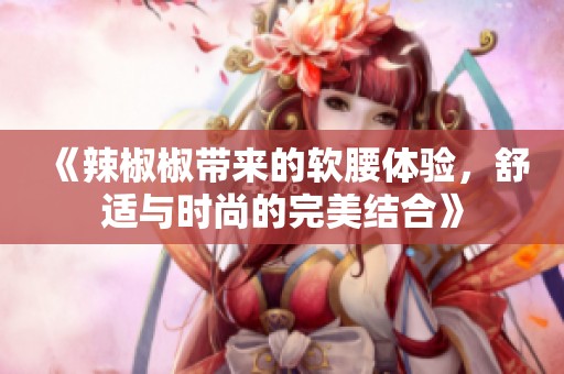 《辣椒椒带来的软腰体验，舒适与时尚的完美结合》