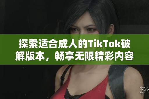 探索适合成人的TikTok破解版本，畅享无限精彩内容