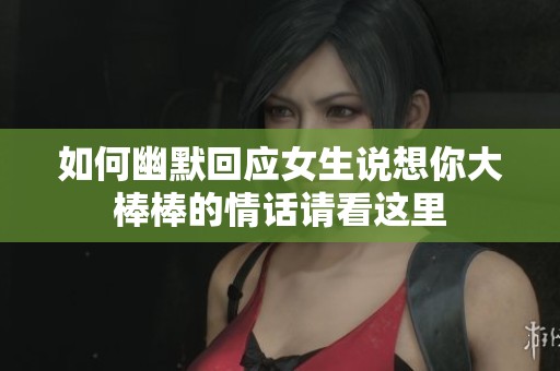 如何幽默回应女生说想你大棒棒的情话请看这里