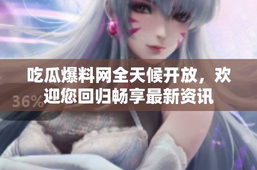 吃瓜爆料网全天候开放，欢迎您回归畅享最新资讯