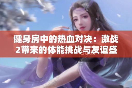 健身房中的热血对决：激战2带来的体能挑战与友谊盛宴