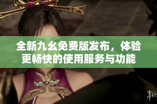 全新九幺免费版发布，体验更畅快的使用服务与功能